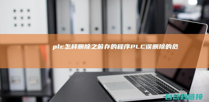 plc怎样删除之前存的程序|PLC误删除的危害及结果剖析 (如何删除plc里面的程序)